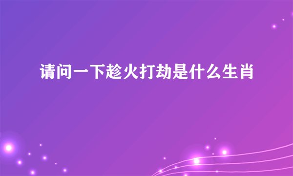 请问一下趁火打劫是什么生肖