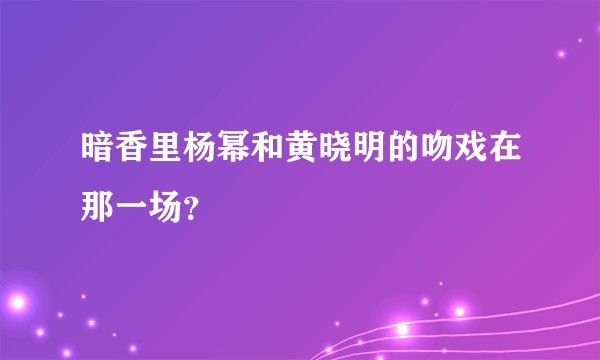 暗香里杨幂和黄晓明的吻戏在那一场？