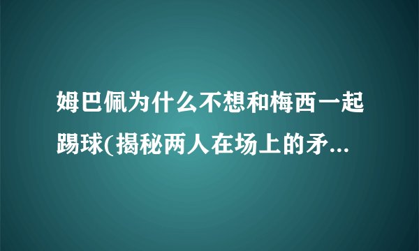 姆巴佩为什么不想和梅西一起踢球(揭秘两人在场上的矛盾与不和)