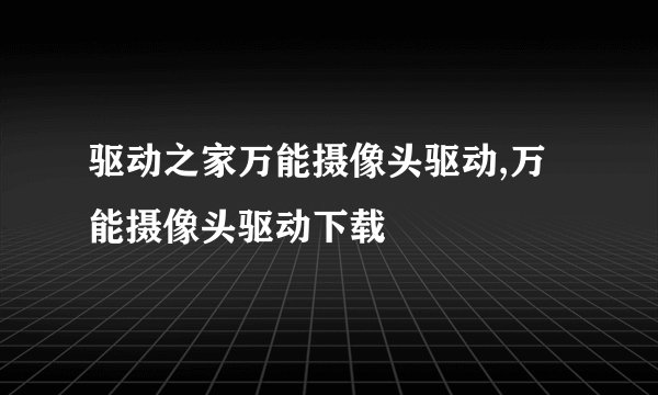 驱动之家万能摄像头驱动,万能摄像头驱动下载