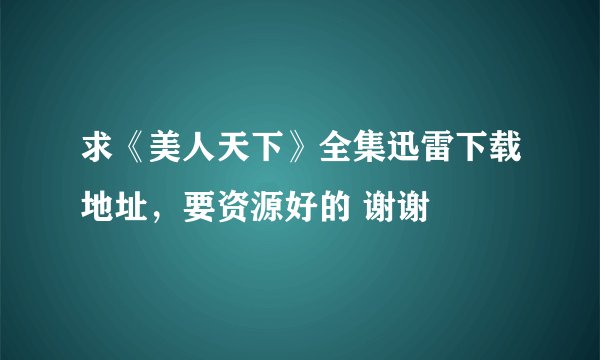 求《美人天下》全集迅雷下载地址，要资源好的 谢谢