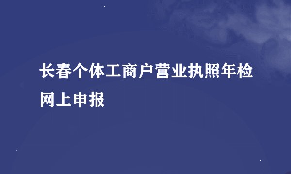 长春个体工商户营业执照年检网上申报