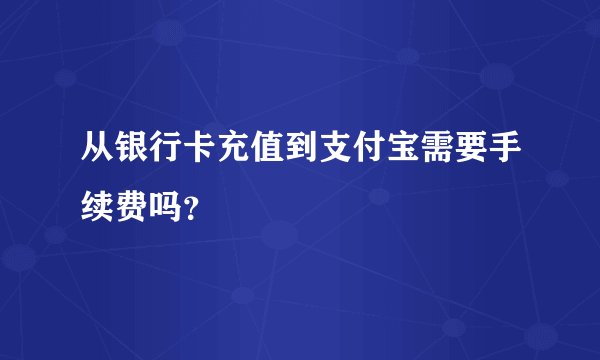从银行卡充值到支付宝需要手续费吗？