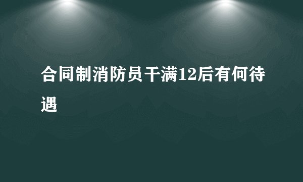 合同制消防员干满12后有何待遇