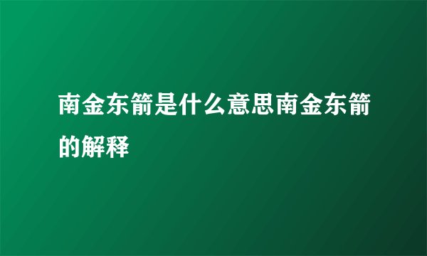 南金东箭是什么意思南金东箭的解释