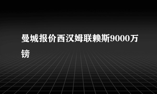 曼城报价西汉姆联赖斯9000万镑