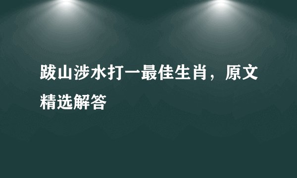 跋山涉水打一最佳生肖，原文精选解答