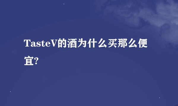 TasteV的酒为什么买那么便宜?