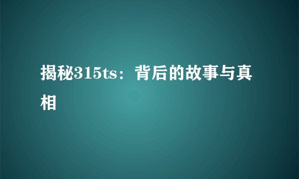 揭秘315ts：背后的故事与真相