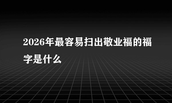 2026年最容易扫出敬业福的福字是什么