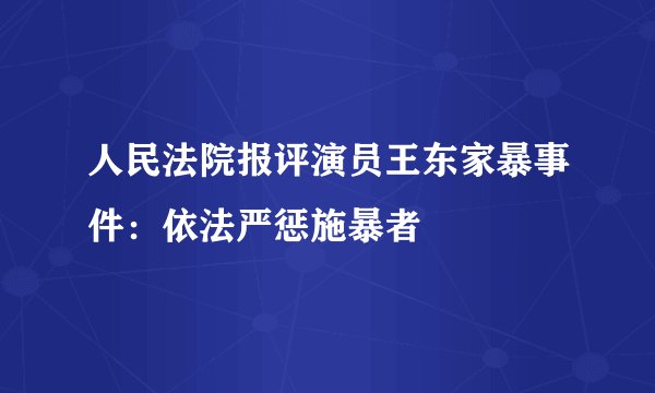 人民法院报评演员王东家暴事件：依法严惩施暴者