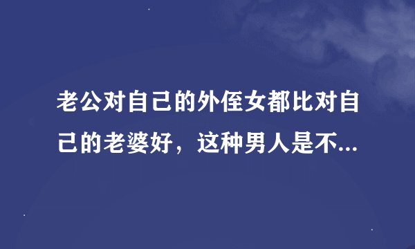 老公对自己的外侄女都比对自己的老婆好，这种男人是不是毫不在乎自己的老婆？