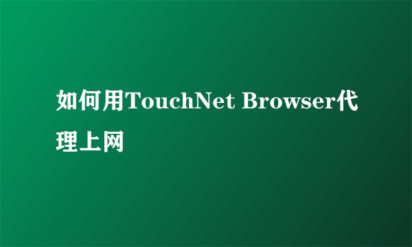 如何用TouchNet Browser代理上网
