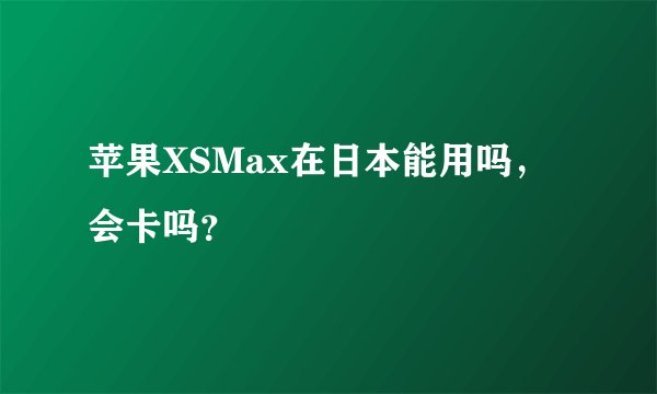 苹果XSMax在日本能用吗，会卡吗？