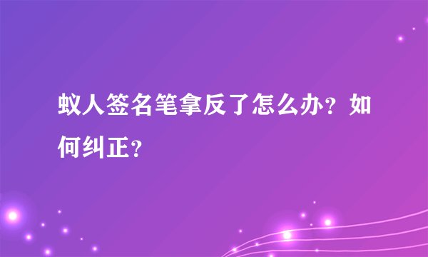 蚁人签名笔拿反了怎么办？如何纠正？