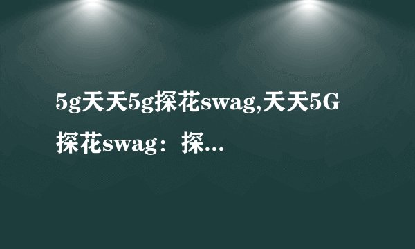 5g天天5g探花swag,天天5G探花swag：探索5G技术的大好契机