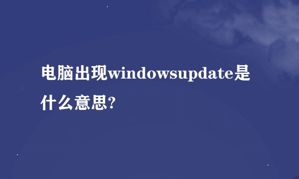 电脑出现windowsupdate是什么意思?