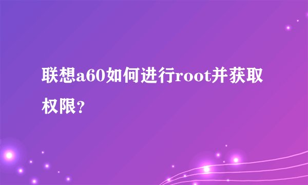 联想a60如何进行root并获取权限？
