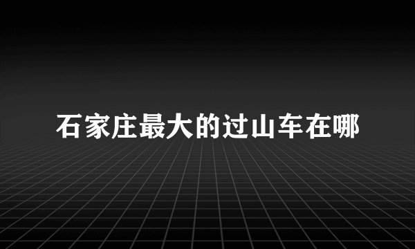 石家庄最大的过山车在哪