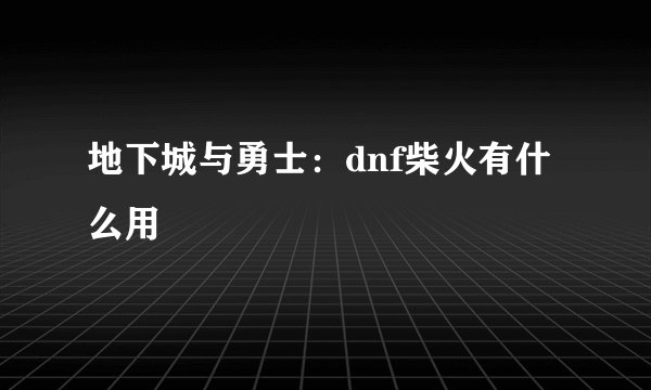 地下城与勇士：dnf柴火有什么用