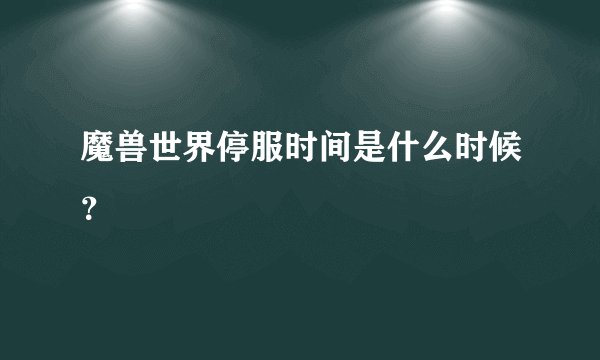 魔兽世界停服时间是什么时候？