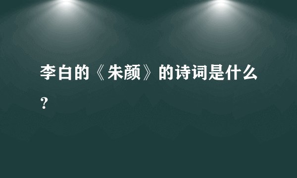 李白的《朱颜》的诗词是什么？