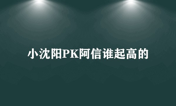小沈阳PK阿信谁起高的