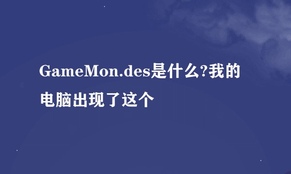 GameMon.des是什么?我的电脑出现了这个