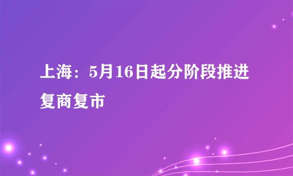 上海：5月16日起分阶段推进复商复市