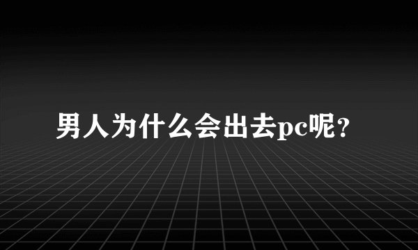 男人为什么会出去pc呢？