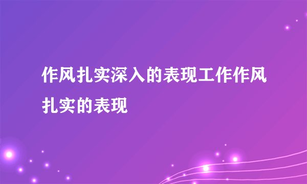 作风扎实深入的表现工作作风扎实的表现