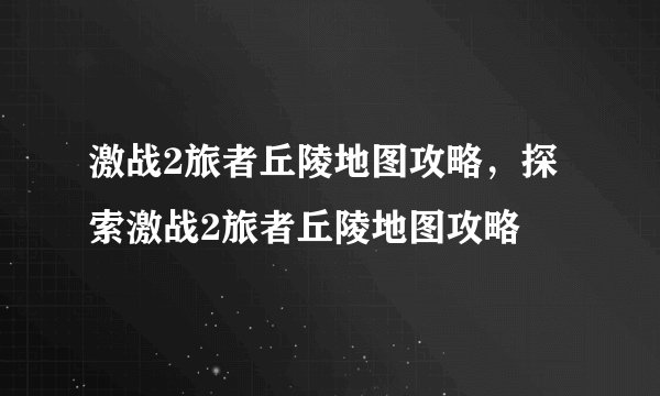 激战2旅者丘陵地图攻略，探索激战2旅者丘陵地图攻略