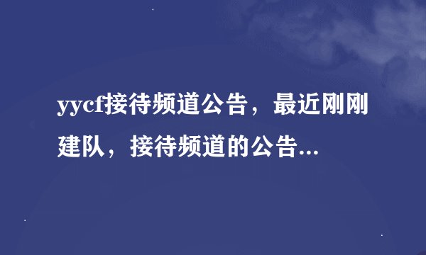 yycf接待频道公告，最近刚刚建队，接待频道的公告不知道怎么写，所以请高人帮忙