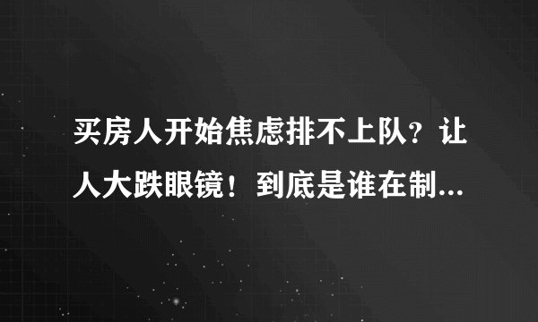 买房人开始焦虑排不上队？让人大跌眼镜！到底是谁在制造焦虑？