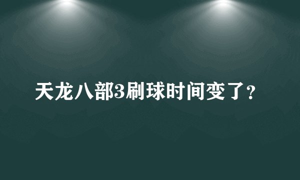 天龙八部3刷球时间变了？