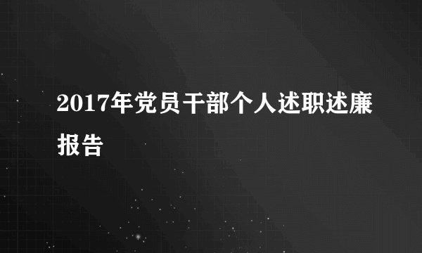 2017年党员干部个人述职述廉报告