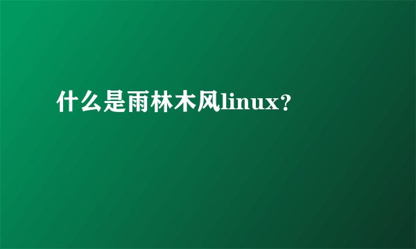 什么是雨林木风linux？
