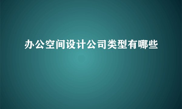 办公空间设计公司类型有哪些