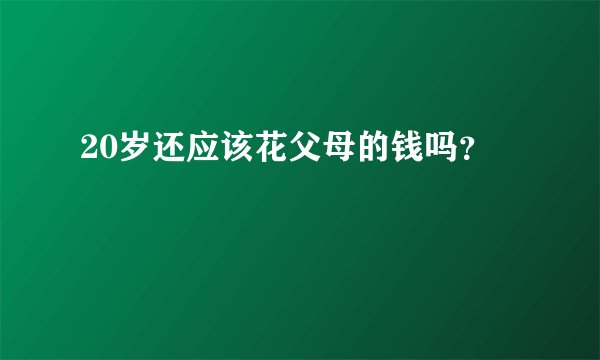 20岁还应该花父母的钱吗？