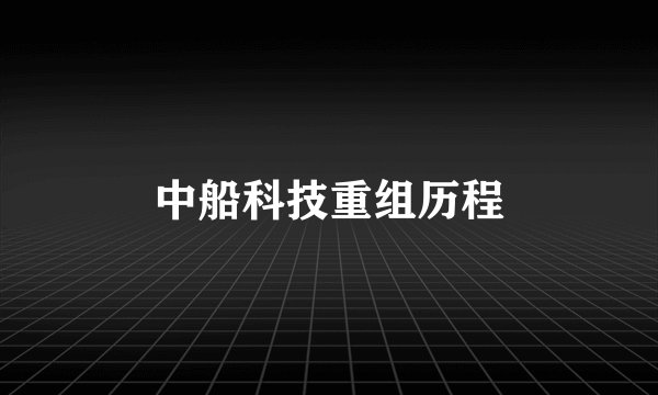 中船科技重组历程
