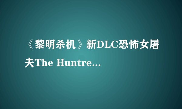 《黎明杀机》新DLC恐怖女屠夫The Huntress技能图鉴详解