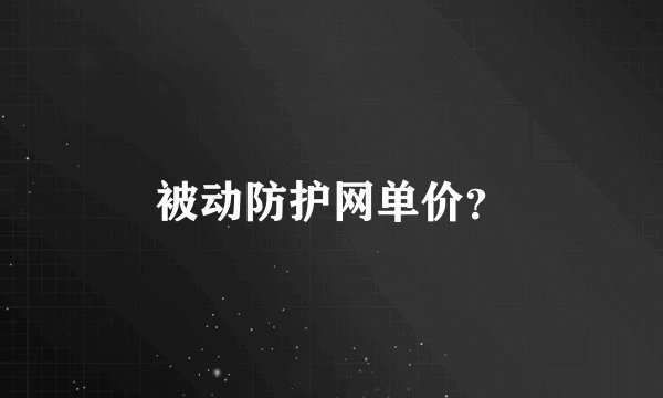 被动防护网单价？