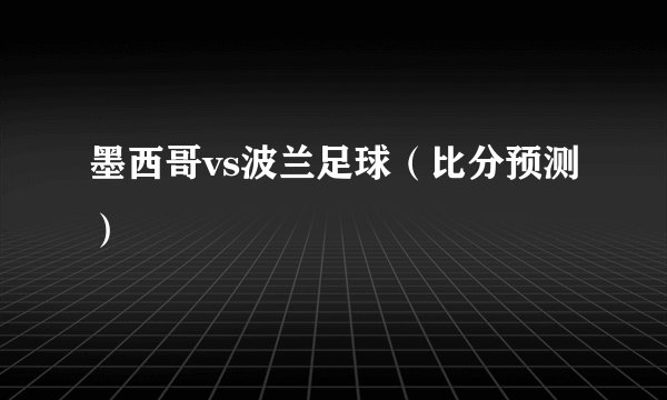 墨西哥vs波兰足球（比分预测）