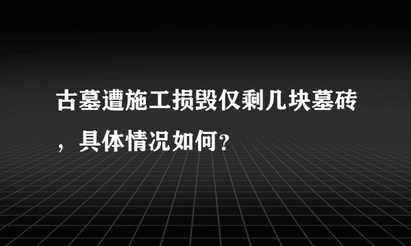 古墓遭施工损毁仅剩几块墓砖，具体情况如何？