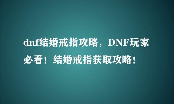 dnf结婚戒指攻略，DNF玩家必看！结婚戒指获取攻略！