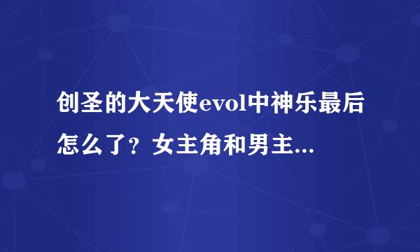 创圣的大天使evol中神乐最后怎么了？女主角和男主角在一起没有？