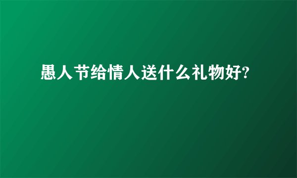 愚人节给情人送什么礼物好?