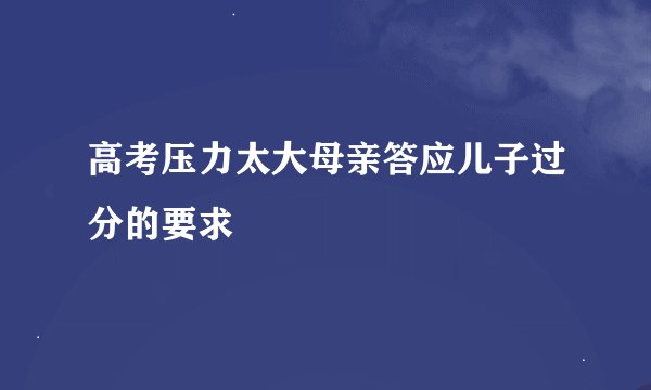 高考压力太大母亲答应儿子过分的要求