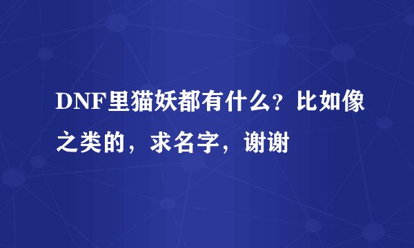 DNF里猫妖都有什么？比如像之类的，求名字，谢谢