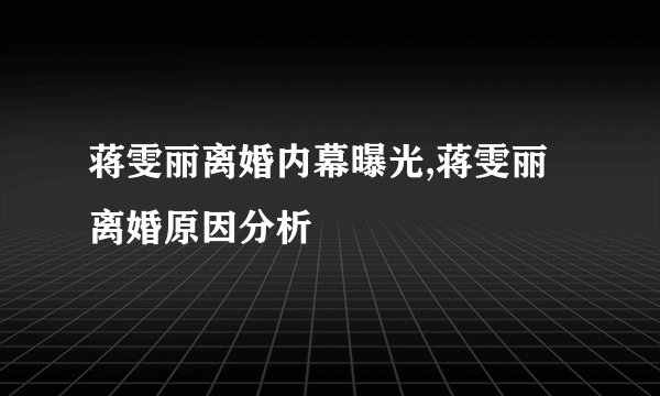 蒋雯丽离婚内幕曝光,蒋雯丽离婚原因分析